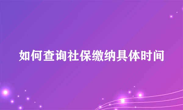 如何查询社保缴纳具体时间