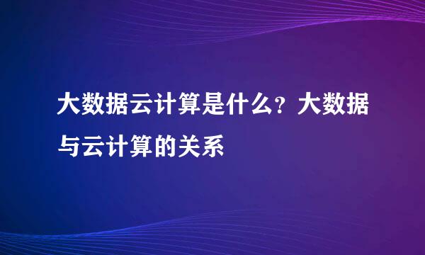 大数据云计算是什么？大数据与云计算的关系