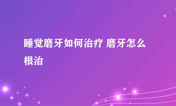 睡觉磨牙如何治疗 磨牙怎么根治