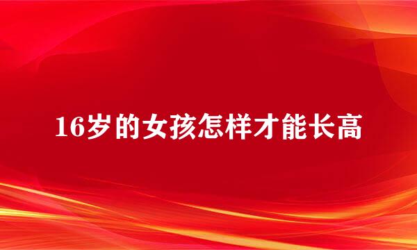 16岁的女孩怎样才能长高