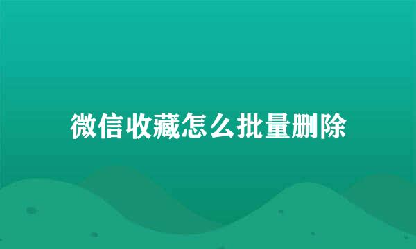 微信收藏怎么批量删除