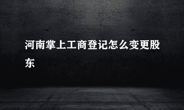 河南掌上工商登记怎么变更股东