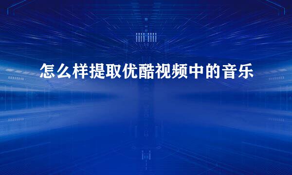 怎么样提取优酷视频中的音乐