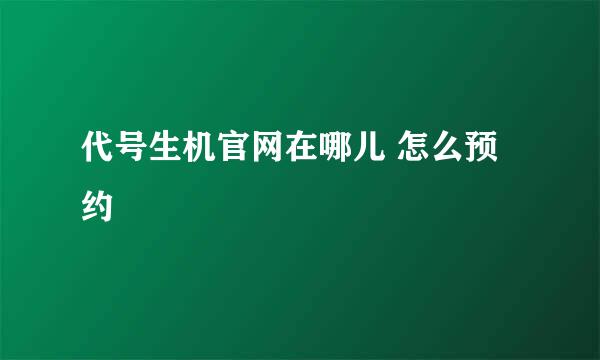 代号生机官网在哪儿 怎么预约