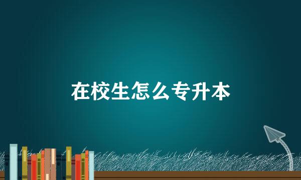 在校生怎么专升本