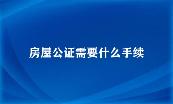 房屋公证需要什么手续