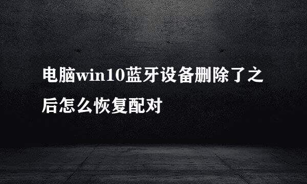 电脑win10蓝牙设备删除了之后怎么恢复配对