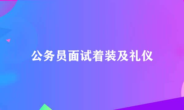 公务员面试着装及礼仪