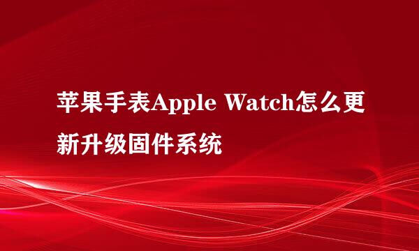 苹果手表Apple Watch怎么更新升级固件系统