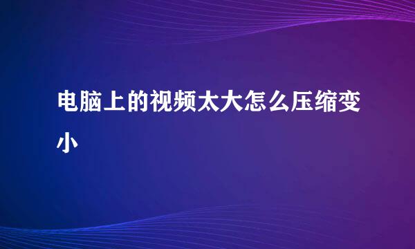 电脑上的视频太大怎么压缩变小