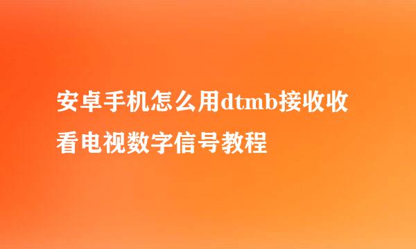 安卓手机怎么用dtmb接收收看电视数字信号教程