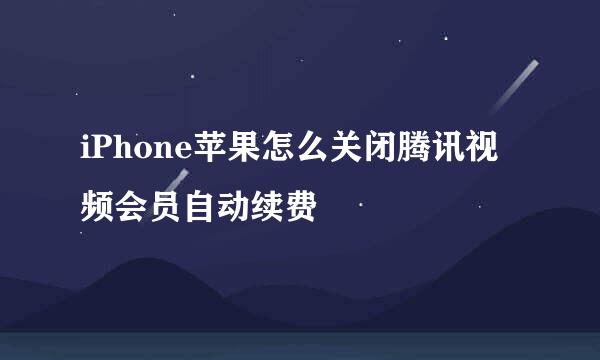 iPhone苹果怎么关闭腾讯视频会员自动续费