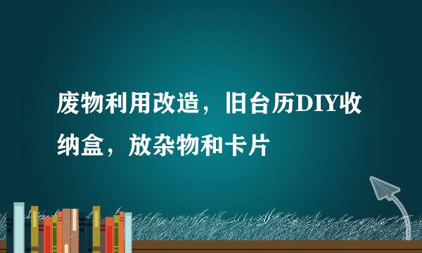 废物利用改造，旧台历DIY收纳盒，放杂物和卡片