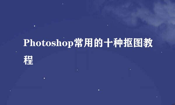 Photoshop常用的十种抠图教程