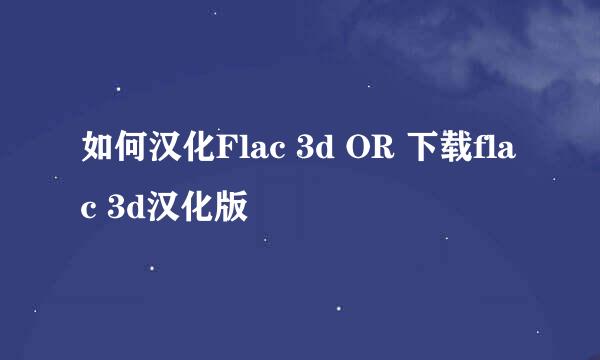 如何汉化Flac 3d OR 下载flac 3d汉化版