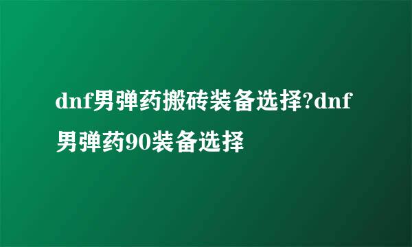 dnf男弹药搬砖装备选择?dnf男弹药90装备选择