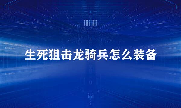生死狙击龙骑兵怎么装备