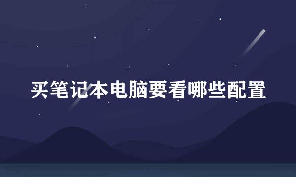 买笔记本电脑要看哪些配置