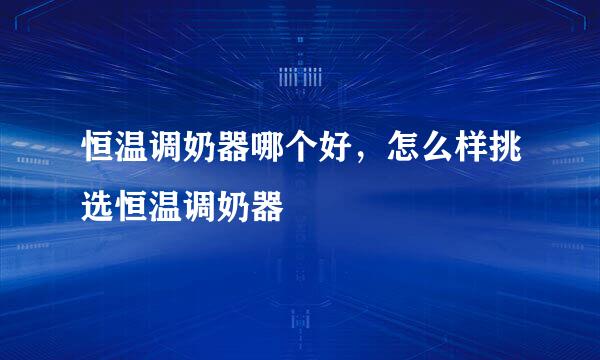 恒温调奶器哪个好，怎么样挑选恒温调奶器