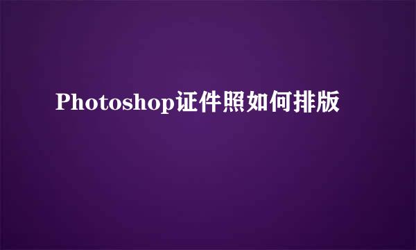 Photoshop证件照如何排版