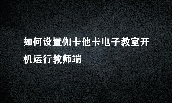 如何设置伽卡他卡电子教室开机运行教师端
