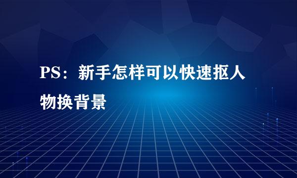 PS：新手怎样可以快速抠人物换背景