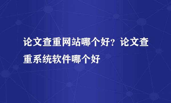 论文查重网站哪个好？论文查重系统软件哪个好