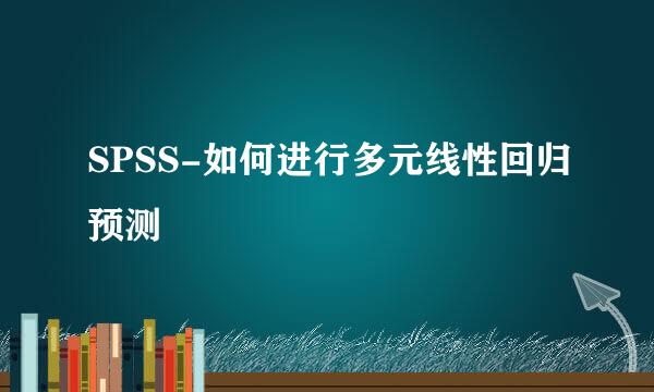 SPSS-如何进行多元线性回归预测