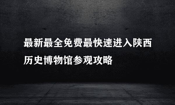 最新最全免费最快速进入陕西历史博物馆参观攻略