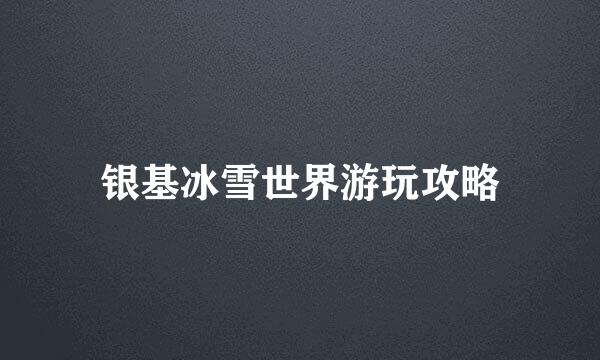 银基冰雪世界游玩攻略