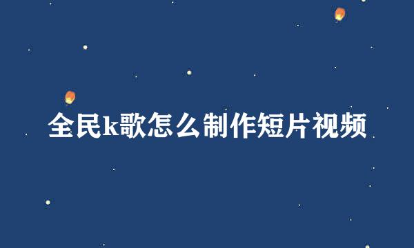 全民k歌怎么制作短片视频