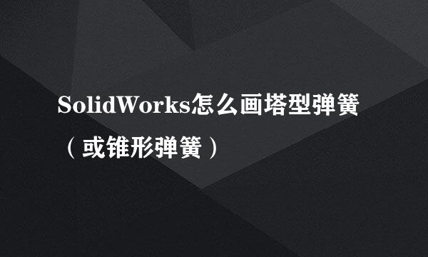 SolidWorks怎么画塔型弹簧（或锥形弹簧）