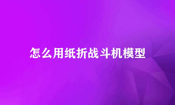怎么用纸折战斗机模型