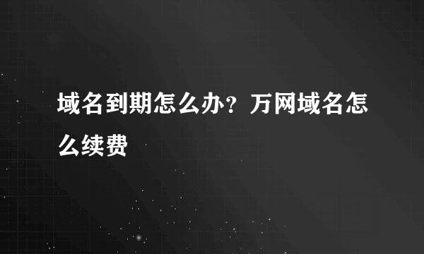 域名到期怎么办？万网域名怎么续费