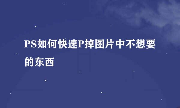 PS如何快速P掉图片中不想要的东西