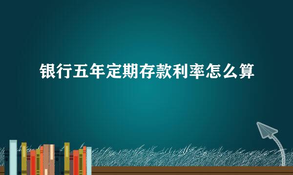 银行五年定期存款利率怎么算