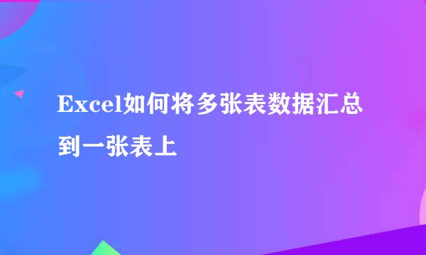 Excel如何将多张表数据汇总到一张表上