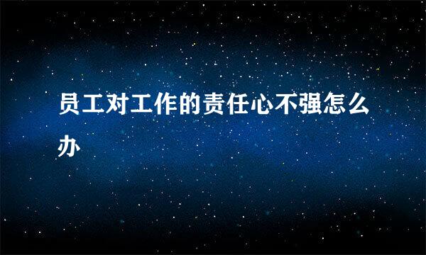 员工对工作的责任心不强怎么办