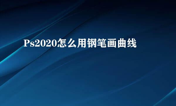 Ps2020怎么用钢笔画曲线