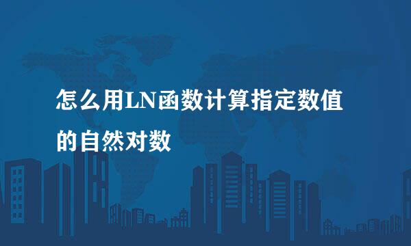 怎么用LN函数计算指定数值的自然对数