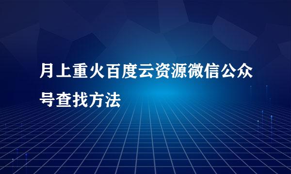 月上重火百度云资源微信公众号查找方法