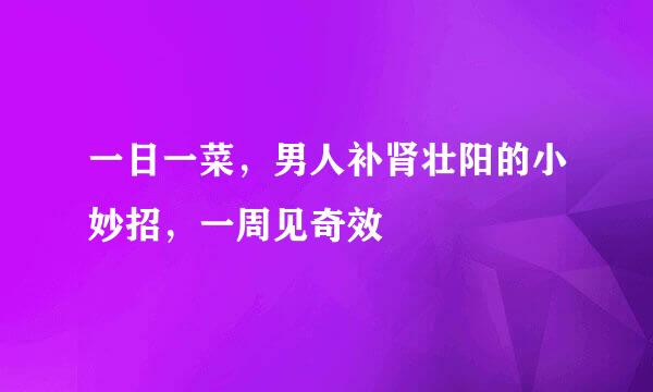 一日一菜，男人补肾壮阳的小妙招，一周见奇效