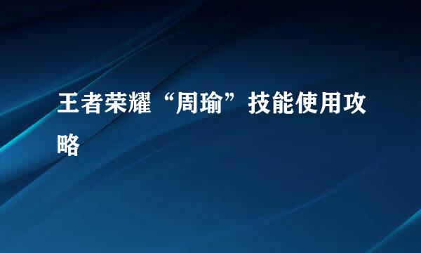 王者荣耀“周瑜”技能使用攻略