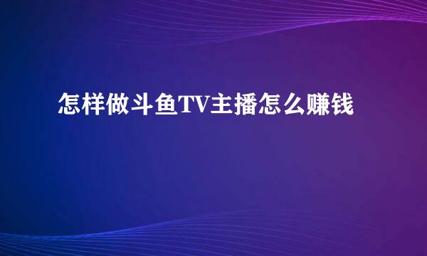 怎样做斗鱼TV主播怎么赚钱