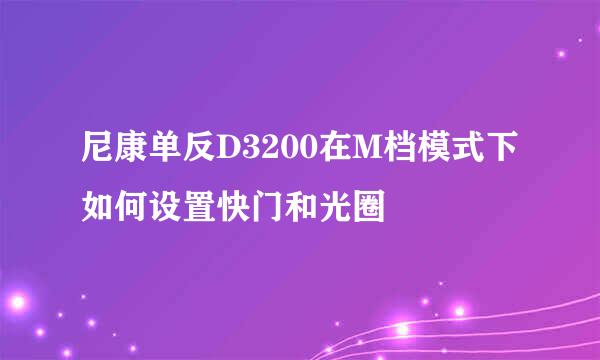 尼康单反D3200在M档模式下如何设置快门和光圈