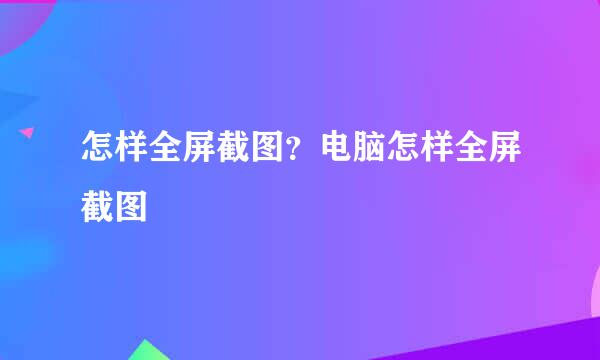 怎样全屏截图？电脑怎样全屏截图