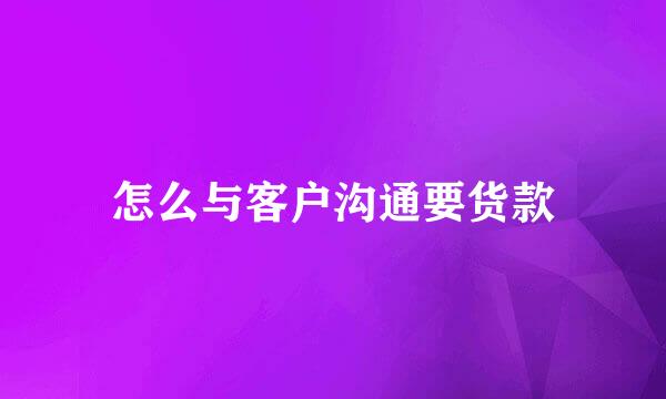 怎么与客户沟通要货款