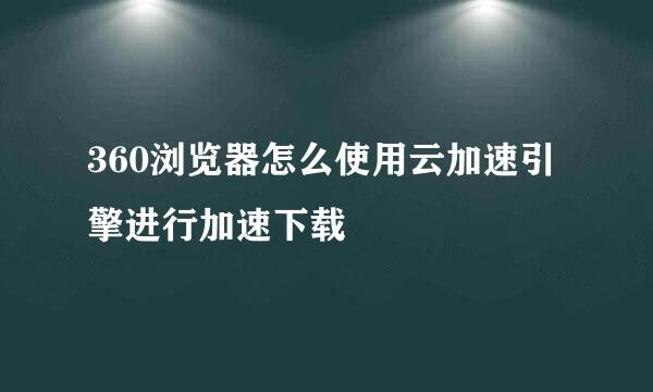360浏览器怎么使用云加速引擎进行加速下载