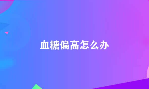 血糖偏高怎么办