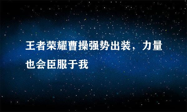 王者荣耀曹操强势出装，力量也会臣服于我